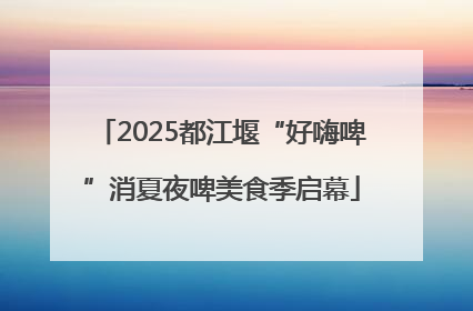 2025都江堰“好嗨啤”消夏夜啤美食季启幕